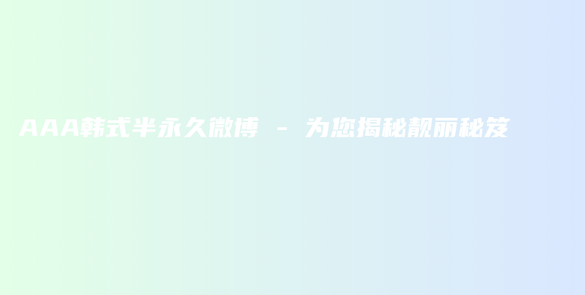 AAA韓式半永久微博 – 為您揭秘靚麗秘笈插圖