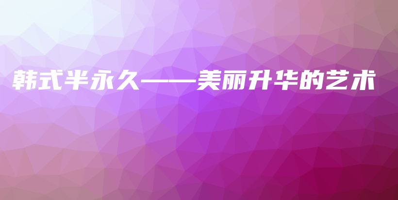 韓式半永久——美麗升華的藝術(shù)插圖