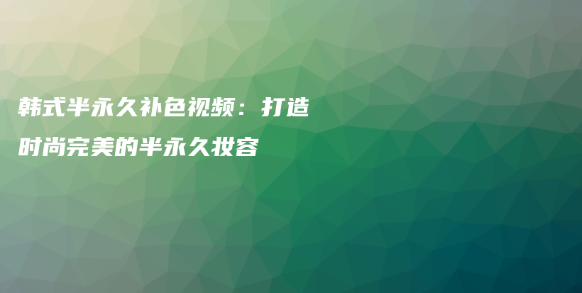 韓式半永久補(bǔ)色視頻：打造時(shí)尚完美的半永久妝容插圖