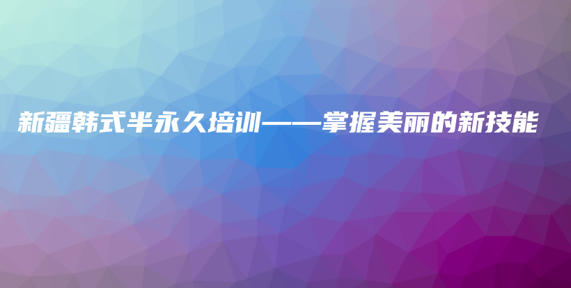 新疆韓式半永久培訓(xùn)——掌握美麗的新技能插圖
