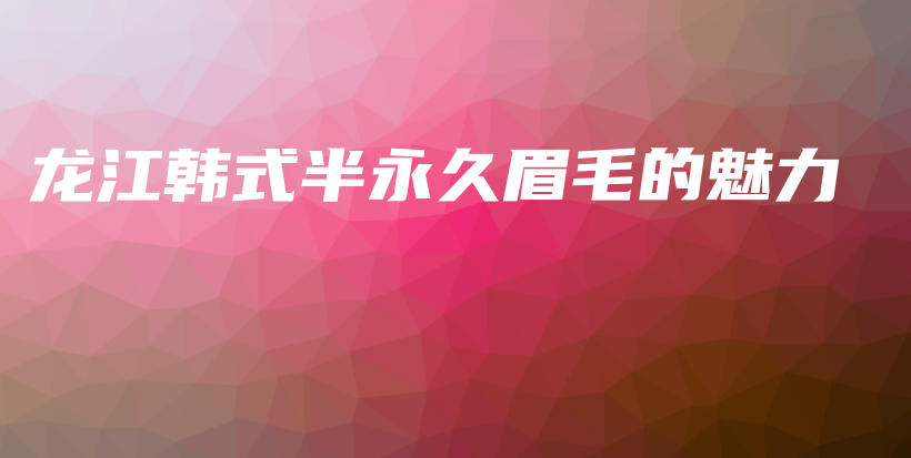 龍江韓式半永久眉毛的魅力插圖