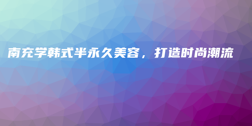 南充學(xué)韓式半永久美容，打造時尚潮流插圖