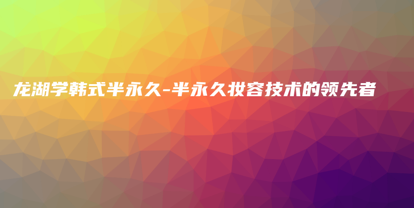龍湖學(xué)韓式半永久-半永久妝容技術(shù)的領(lǐng)先者插圖