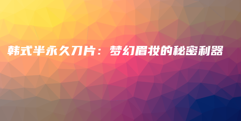 韓式半永久刀片：夢幻眉妝的秘密利器插圖