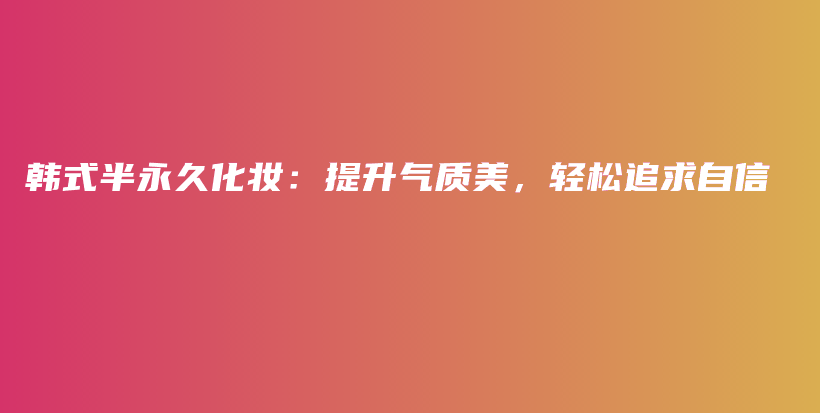 韓式半永久化妝：提升氣質美，輕松追求自信插圖