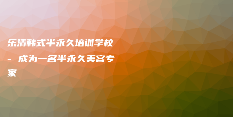 樂清韓式半永久培訓(xùn)學(xué)校 – 成為一名半永久美容專家插圖