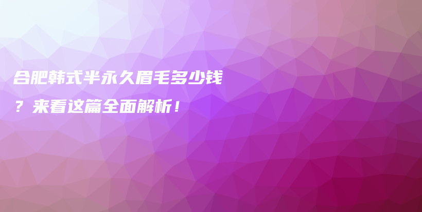 合肥韓式半永久眉毛多少錢？來看這篇全面解析！插圖