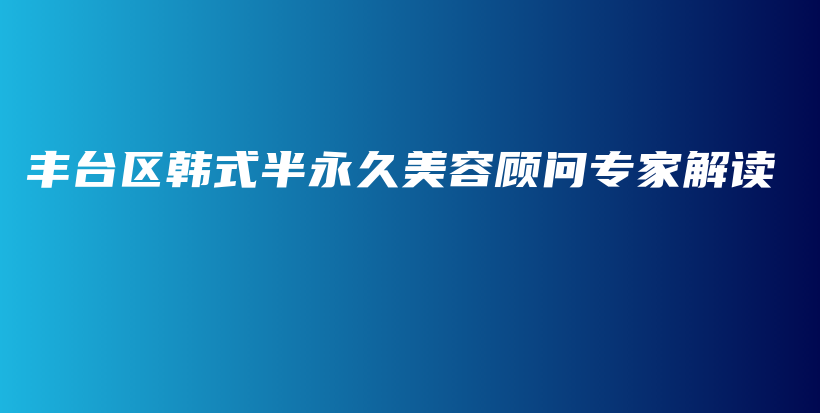 豐臺區(qū)韓式半永久美容顧問專家解讀插圖