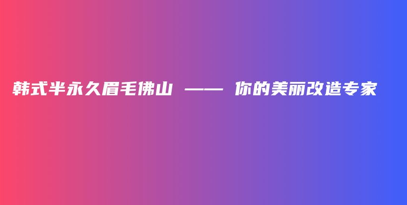 韓式半永久眉毛佛山 —— 你的美麗改造專(zhuān)家插圖