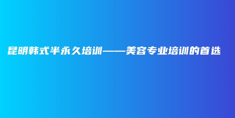 昆明韓式半永久培訓(xùn)——美容專業(yè)培訓(xùn)的首選插圖