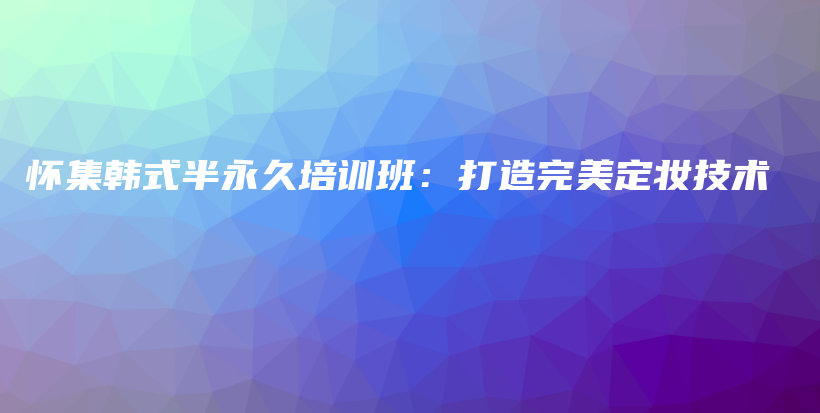 懷集韓式半永久培訓(xùn)班：打造完美定妝技術(shù)插圖