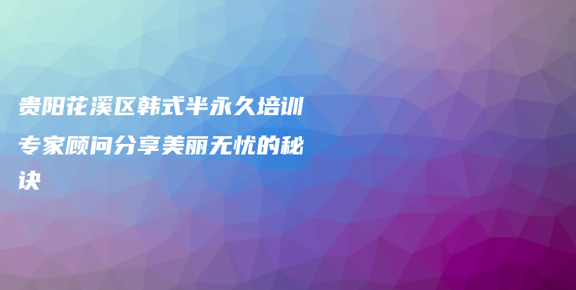 貴陽花溪區(qū)韓式半永久培訓(xùn)專家顧問分享美麗無憂的秘訣插圖