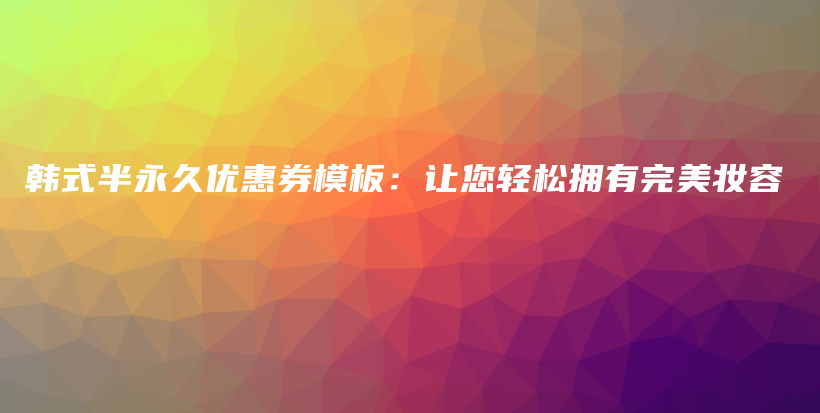 韓式半永久優(yōu)惠券模板：讓您輕松擁有完美妝容插圖