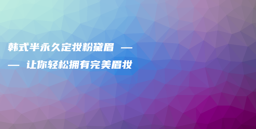 韓式半永久定妝粉黛眉 —— 讓你輕松擁有完美眉妝插圖