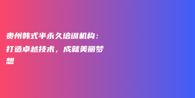 貴州韓式半永久培訓機構(gòu)：打造卓越技術(shù)，成就美麗夢想插圖