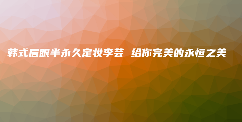 韓式眉眼半永久定妝李蕓 給你完美的永恒之美插圖