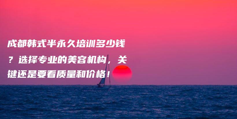 成都韓式半永久培訓(xùn)多少錢？選擇專業(yè)的美容機構(gòu)，關(guān)鍵還是要看質(zhì)量和價格！插圖