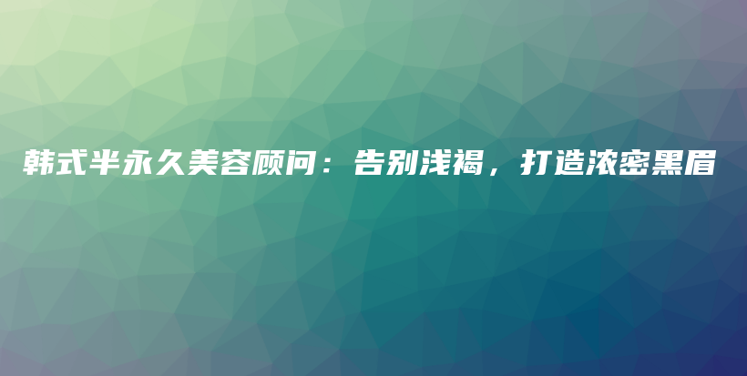 韓式半永久美容顧問：告別淺褐，打造濃密黑眉插圖