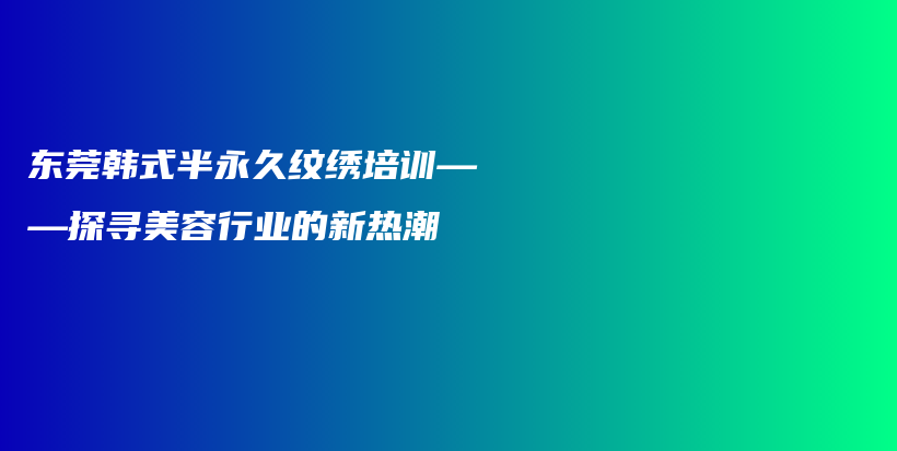 東莞韓式半永久紋繡培訓——探尋美容行業(yè)的新熱潮插圖