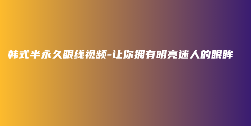 韓式半永久眼線視頻-讓你擁有明亮迷人的眼眸插圖