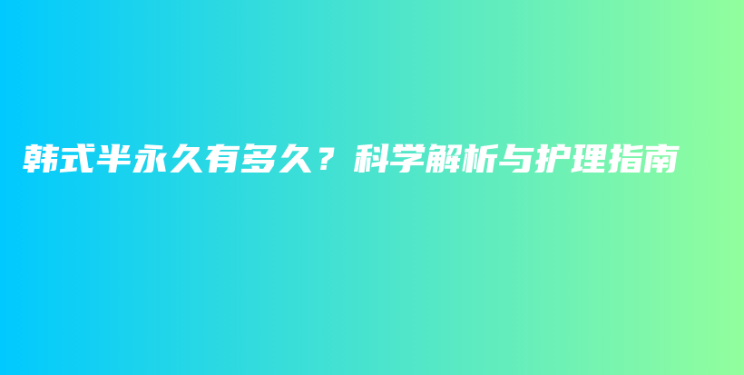 韓式半永久有多久？科學(xué)解析與護(hù)理指南插圖