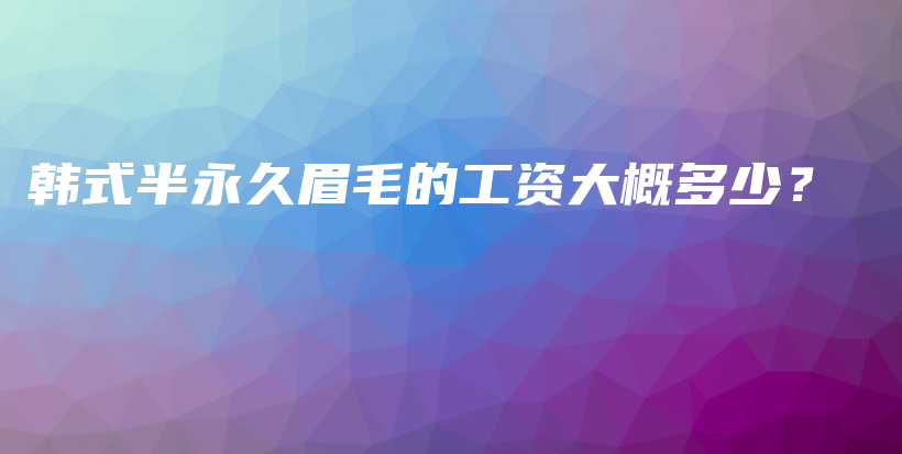 韓式半永久眉毛的工資大概多少？插圖