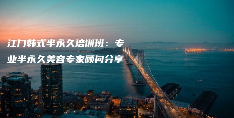 江門(mén)韓式半永久培訓(xùn)班：專(zhuān)業(yè)半永久美容專(zhuān)家顧問(wèn)分享插圖