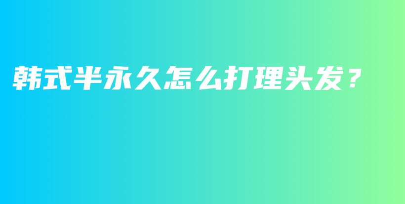 韓式半永久怎么打理頭發(fā)？插圖
