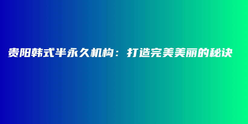貴陽韓式半永久機(jī)構(gòu)：打造完美美麗的秘訣插圖