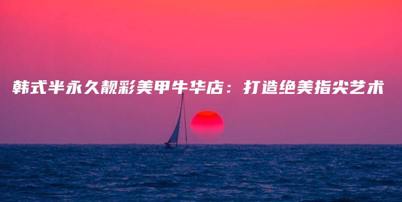 韓式半永久靚彩美甲牛華店：打造絕美指尖藝術插圖