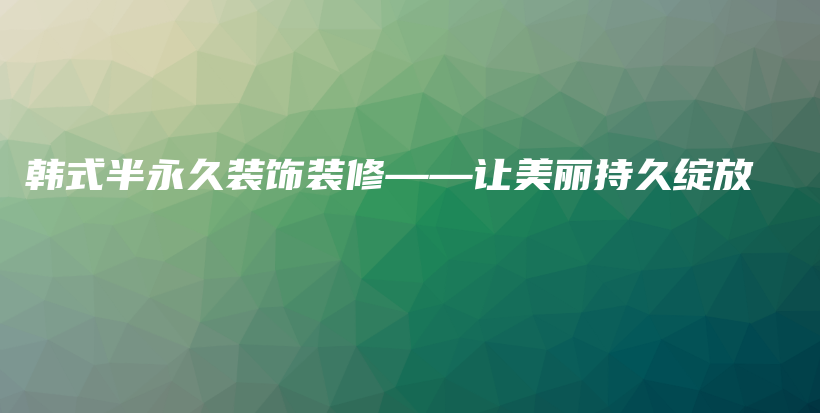 韓式半永久裝飾裝修——讓美麗持久綻放插圖