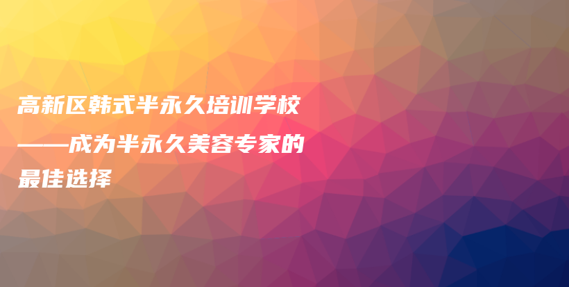 高新區(qū)韓式半永久培訓學?！蔀榘胗谰妹廊輰＜业淖罴堰x擇插圖