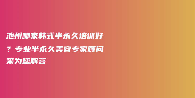 池州哪家韓式半永久培訓(xùn)好？專業(yè)半永久美容專家顧問來為您解答插圖