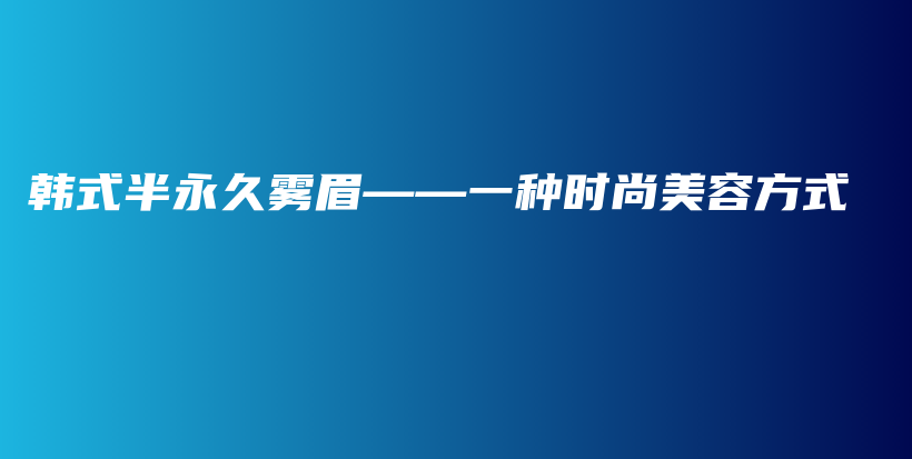 韓式半永久霧眉——一種時(shí)尚美容方式插圖