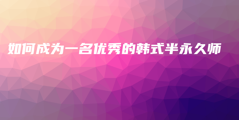 如何成為一名優(yōu)秀的韓式半永久師插圖