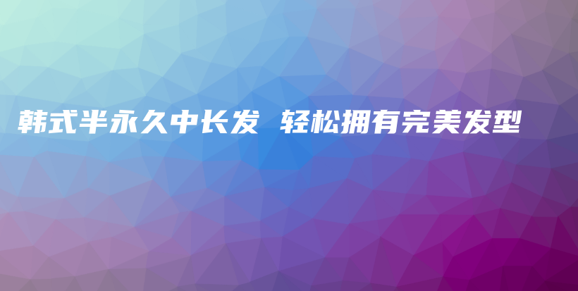 韓式半永久中長發(fā) 輕松擁有完美發(fā)型插圖