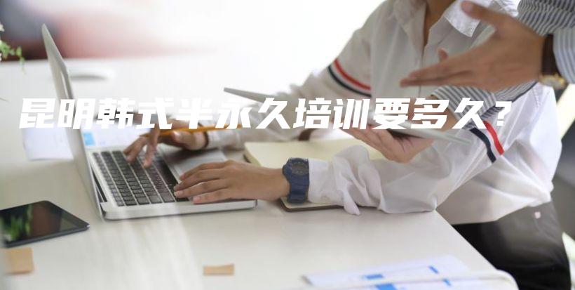 昆明韓式半永久培訓(xùn)要多久？插圖