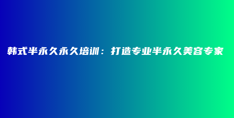 韓式半永久永久培訓(xùn)：打造專業(yè)半永久美容專家插圖