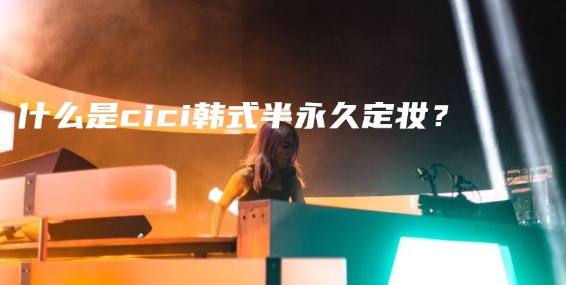 什么是cici韓式半永久定妝？插圖