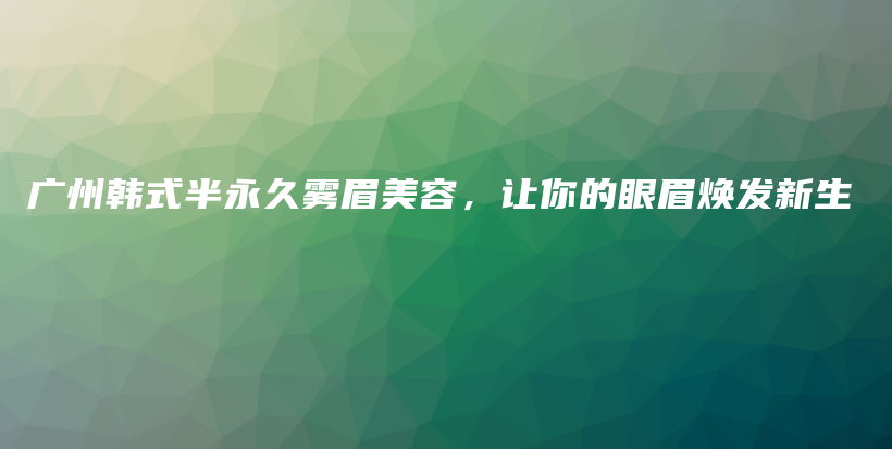 廣州韓式半永久霧眉美容，讓你的眼眉煥發(fā)新生插圖