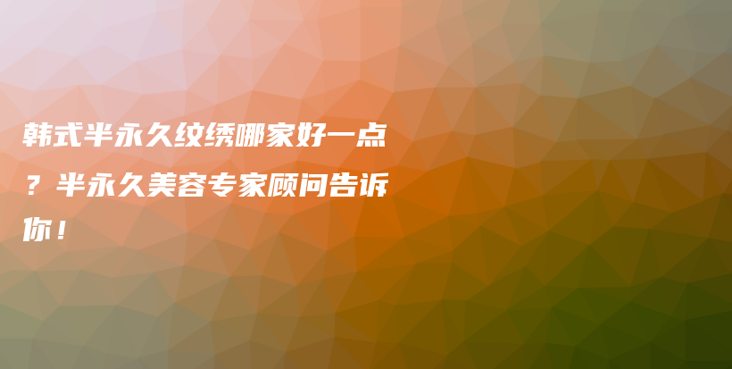 韓式半永久紋繡哪家好一點(diǎn)？半永久美容專家顧問告訴你！插圖