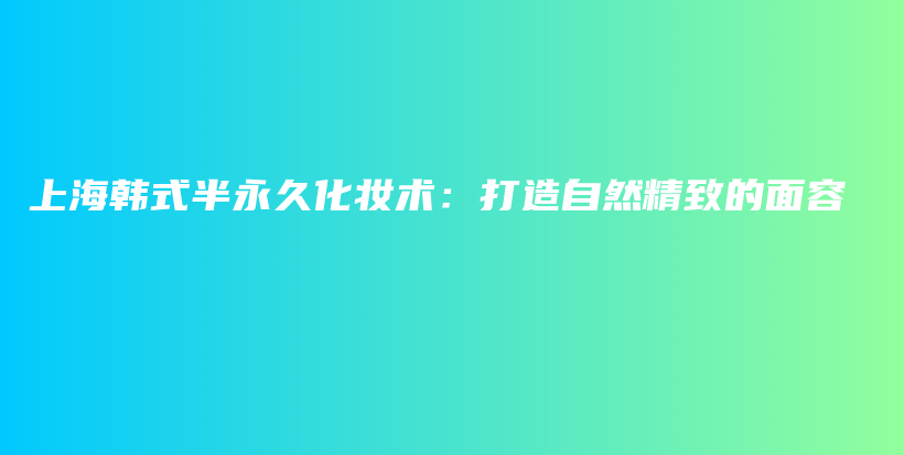 上海韓式半永久化妝術：打造自然精致的面容插圖