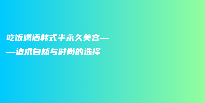 吃飯喝酒韓式半永久美容——追求自然與時(shí)尚的選擇插圖
