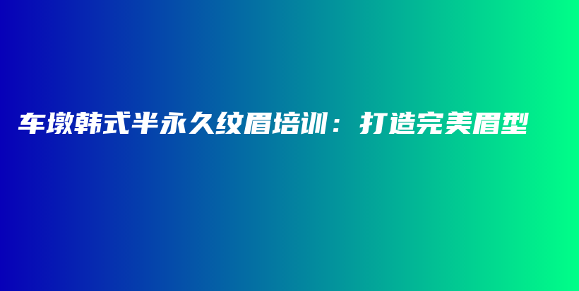 車墩韓式半永久紋眉培訓(xùn)：打造完美眉型插圖