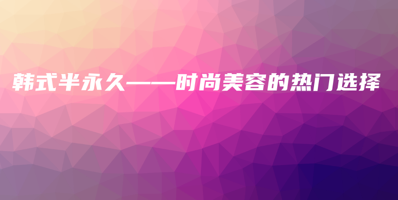 韓式半永久——時尚美容的熱門選擇插圖