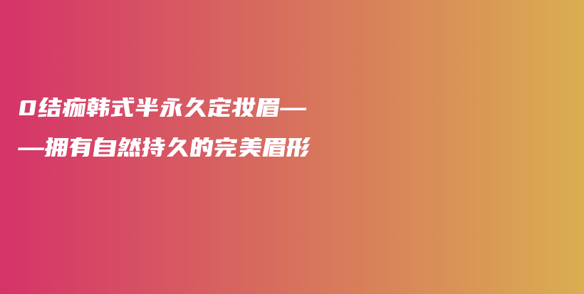 0結(jié)痂韓式半永久定妝眉——擁有自然持久的完美眉形插圖