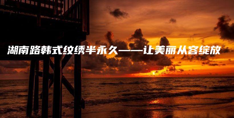 湖南路韓式紋繡半永久——讓美麗從容綻放插圖