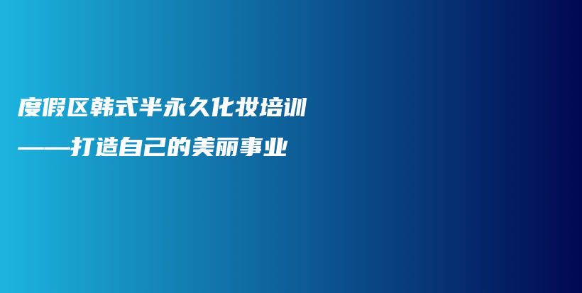 度假區(qū)韓式半永久化妝培訓(xùn)——打造自己的美麗事業(yè)插圖