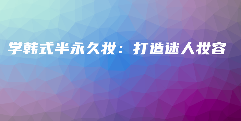 學(xué)韓式半永久妝：打造迷人妝容插圖
