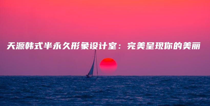 天源韓式半永久形象設(shè)計室：完美呈現(xiàn)你的美麗插圖